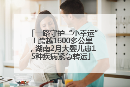 一路守护“小幸运”！跨越1600多公里，湖南2月大婴儿患15种疾病紧急转运